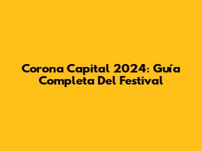 Corona Capital 2024: Guía Completa Del Festival