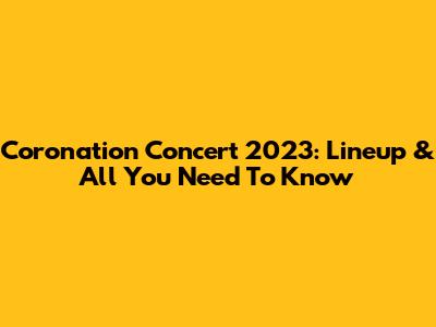 Coronation Concert 2023: Lineup & All You Need To Know