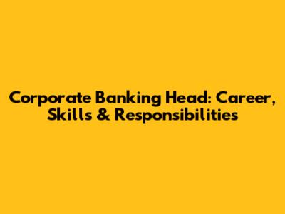 Corporate Banking Head: Career, Skills & Responsibilities