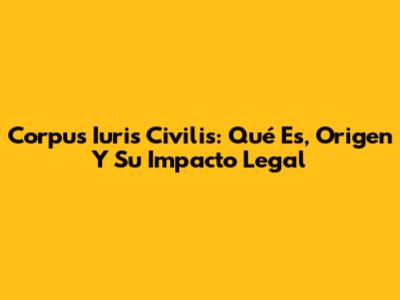 Corpus Iuris Civilis: Qué Es, Origen Y Su Impacto Legal