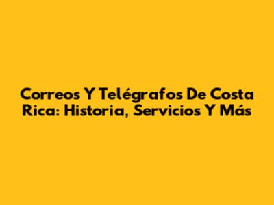 Correos Y Telégrafos De Costa Rica: Historia, Servicios Y Más