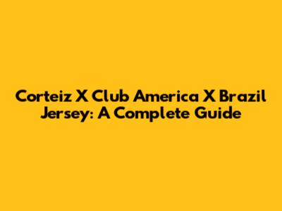 Corteiz X Club America X Brazil Jersey: A Complete Guide