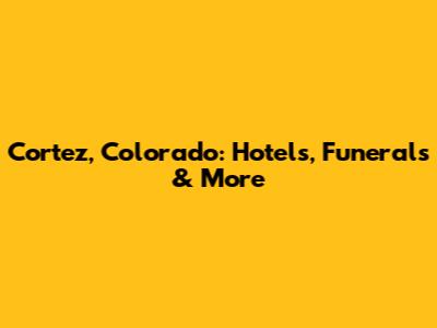 Cortez, Colorado: Hotels, Funerals & More