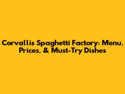 Corvallis Spaghetti Factory: Menu, Prices, & Must-Try Dishes