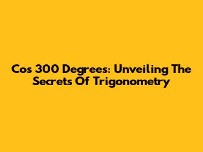 Cos 300 Degrees: Unveiling The Secrets Of Trigonometry