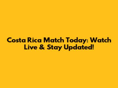 Costa Rica Match Today: Watch Live & Stay Updated!