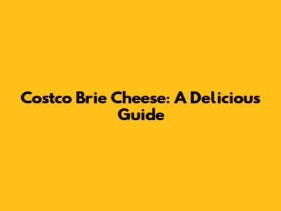Costco Brie Cheese: A Delicious Guide