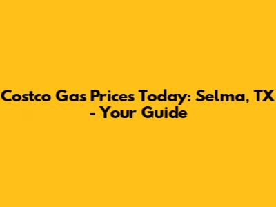 Costco Gas Prices Today: Selma, TX - Your Guide