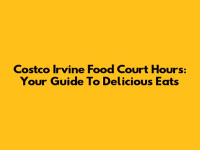 Costco Irvine Food Court Hours: Your Guide To Delicious Eats