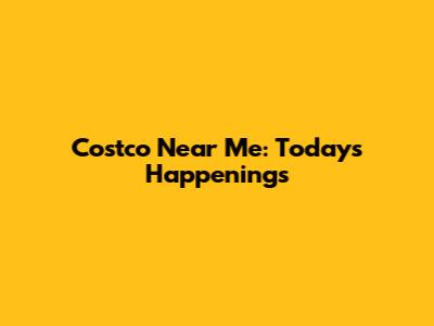 Costco Near Me: Today's Happenings