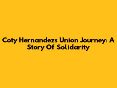 Coty Hernandez's Union Journey: A Story Of Solidarity