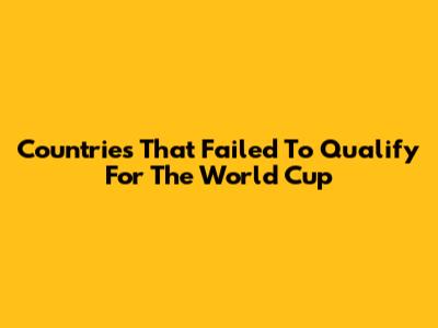 Countries That Failed To Qualify For The World Cup