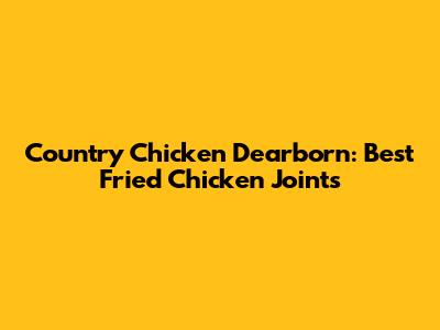 Country Chicken Dearborn: Best Fried Chicken Joints