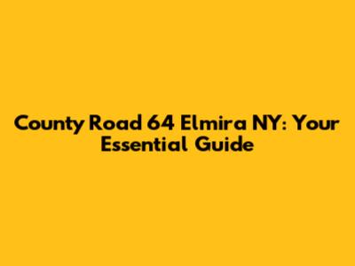 County Road 64 Elmira NY: Your Essential Guide