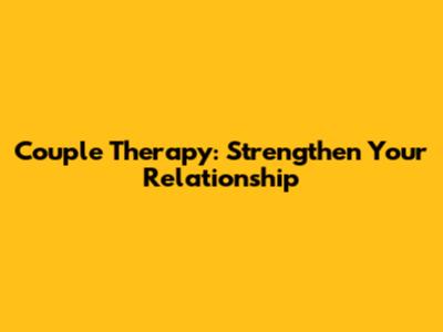 Couple Therapy: Strengthen Your Relationship