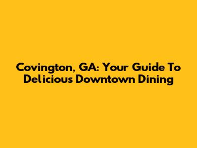 Covington, GA: Your Guide To Delicious Downtown Dining