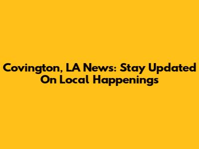 Covington, LA News: Stay Updated On Local Happenings
