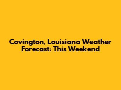 Covington, Louisiana Weather Forecast: This Weekend