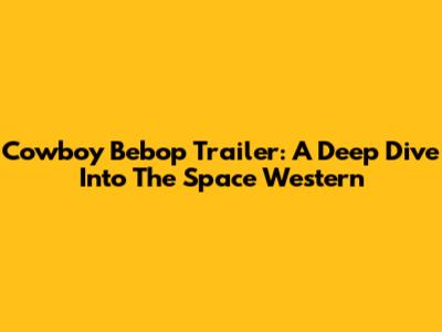 Cowboy Bebop Trailer: A Deep Dive Into The Space Western