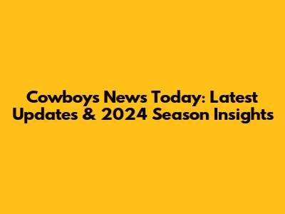 Cowboys News Today: Latest Updates & 2024 Season Insights