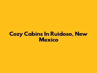 Cozy Cabins In Ruidoso, New Mexico