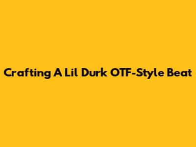 Crafting A Lil Durk OTF-Style Beat