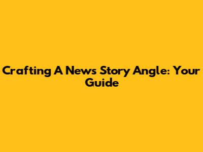 Crafting A News Story Angle: Your Guide