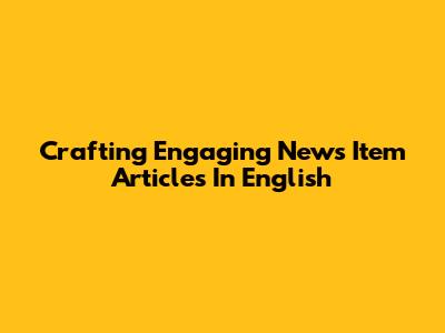 Crafting Engaging News Item Articles In English