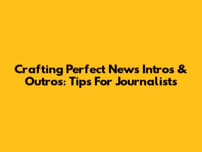 Crafting Perfect News Intros & Outros: Tips For Journalists