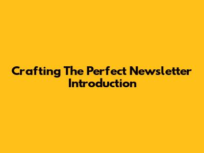 Crafting The Perfect Newsletter Introduction