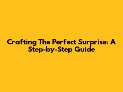 Crafting The Perfect Surprise: A Step-by-Step Guide