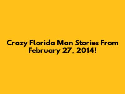 Crazy Florida Man Stories From February 27, 2014!