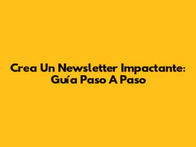 Crea Un Newsletter Impactante: Guía Paso A Paso