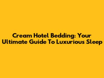 Cream Hotel Bedding: Your Ultimate Guide To Luxurious Sleep