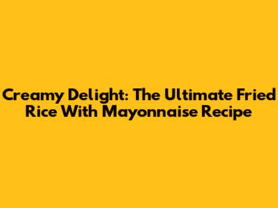 Creamy Delight: The Ultimate Fried Rice With Mayonnaise Recipe
