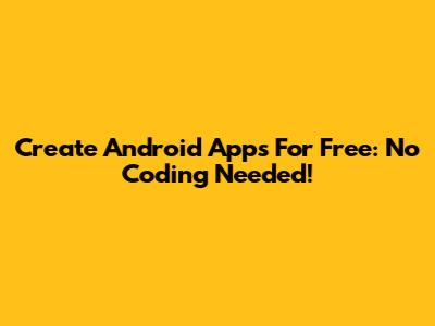 Create Android Apps For Free: No Coding Needed!