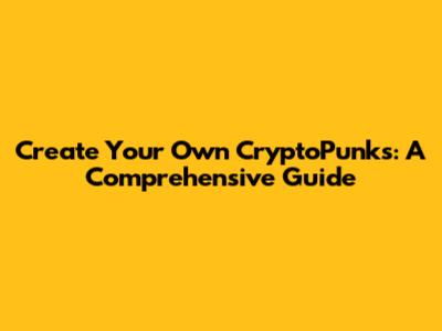 Create Your Own CryptoPunks: A Comprehensive Guide
