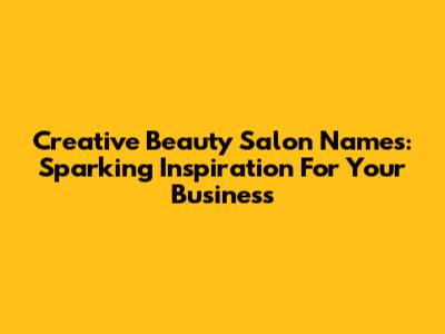 Creative Beauty Salon Names: Sparking Inspiration For Your Business