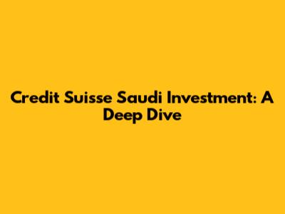 Credit Suisse Saudi Investment: A Deep Dive