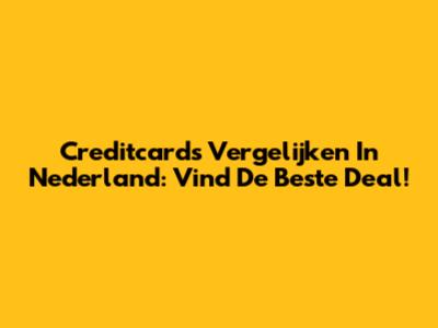 Creditcards Vergelijken In Nederland: Vind De Beste Deal!