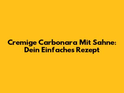 Cremige Carbonara Mit Sahne: Dein Einfaches Rezept