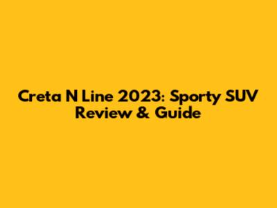 Creta N Line 2023: Sporty SUV Review & Guide