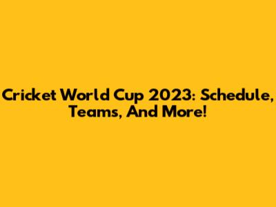 Cricket World Cup 2023: Schedule, Teams, And More!