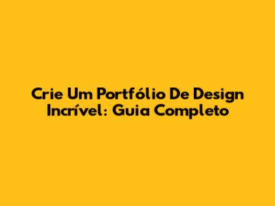 Crie Um Portfólio De Design Incrível: Guia Completo
