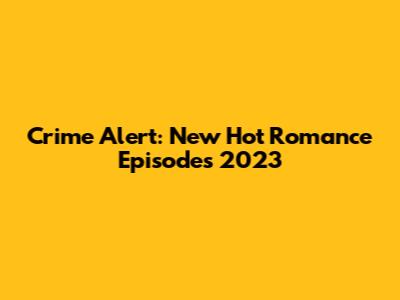 Crime Alert: New Hot Romance Episodes 2023