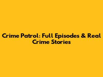 Crime Patrol: Full Episodes & Real Crime Stories