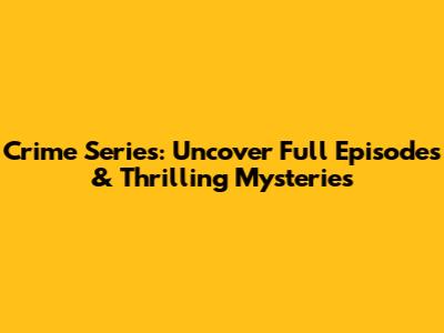 Crime Series: Uncover Full Episodes & Thrilling Mysteries