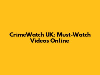 CrimeWatch UK: Must-Watch Videos Online