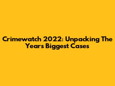 Crimewatch 2022: Unpacking The Year's Biggest Cases