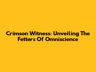 Crimson Witness: Unveiling The Fetters Of Omniscience
